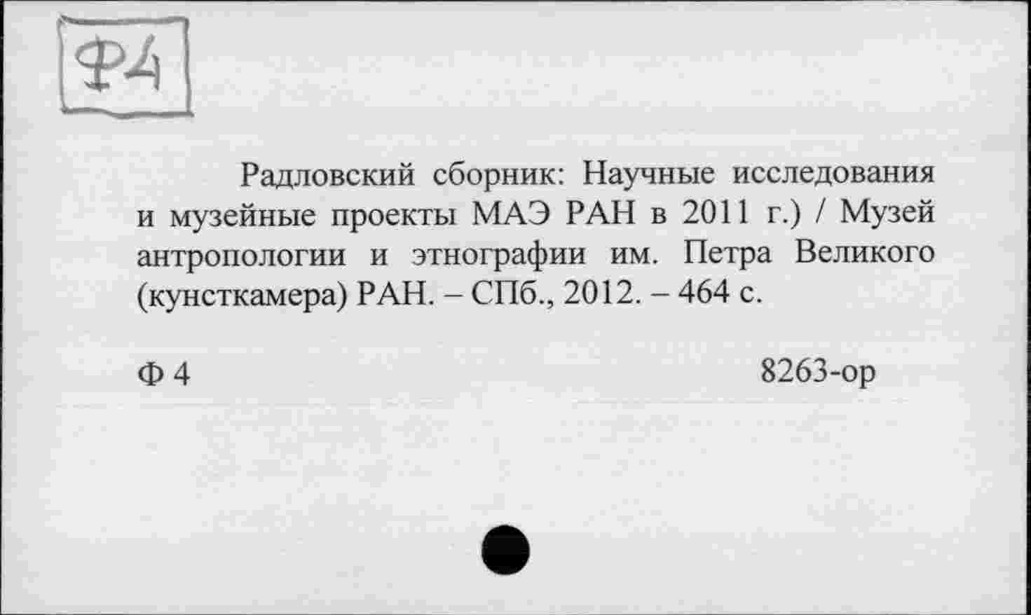 ﻿
Радловский сборник: Научные исследования и музейные проекты МАЭ РАН в 2011 г.) / Музей антропологии и этнографии им. Петра Великого (кунсткамера) РАН. - СПб., 2012. - 464 с.
Ф 4
8263-ор